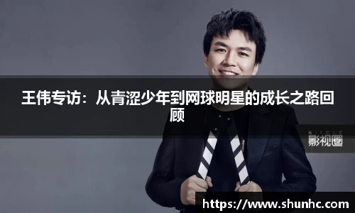 王伟专访：从青涩少年到网球明星的成长之路回顾