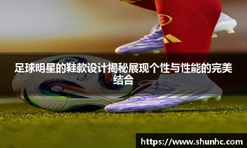 足球明星的鞋款设计揭秘展现个性与性能的完美结合