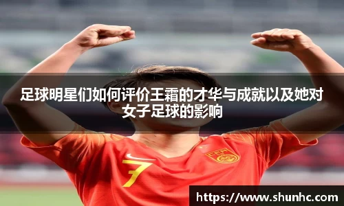 足球明星们如何评价王霜的才华与成就以及她对女子足球的影响